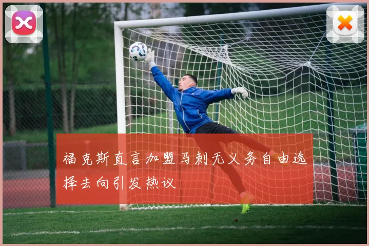 福克斯直言加盟马刺无义务自由选择去向引发热议
