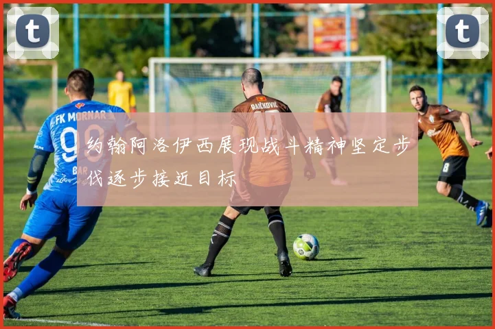 约翰阿洛伊西展现战斗精神坚定步伐逐步接近目标