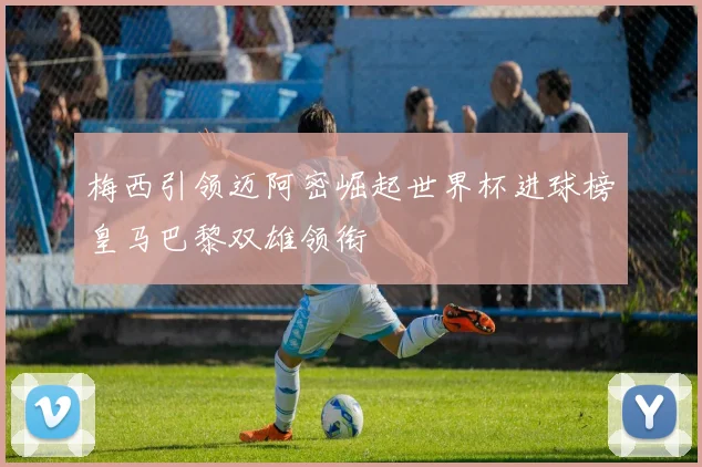 梅西引领迈阿密崛起世界杯进球榜皇马巴黎双雄领衔
