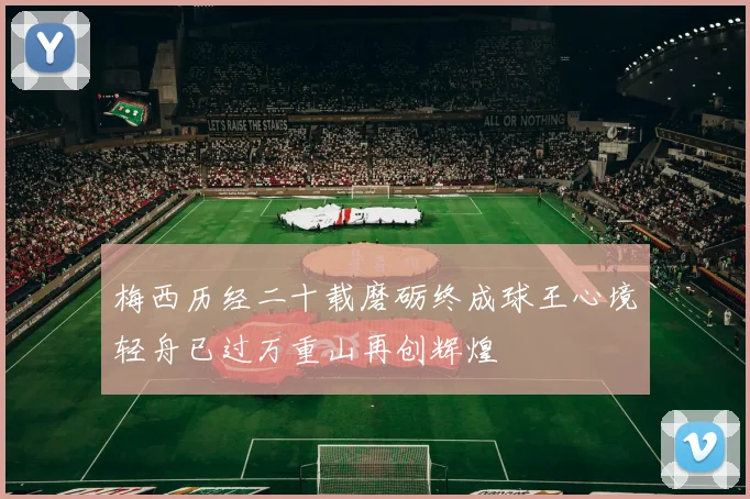 梅西历经二十载磨砺终成球王心境轻舟已过万重山再创辉煌