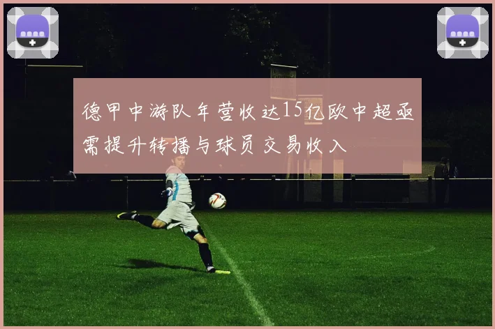 德甲中游队年营收达15亿欧中超亟需提升转播与球员交易收入