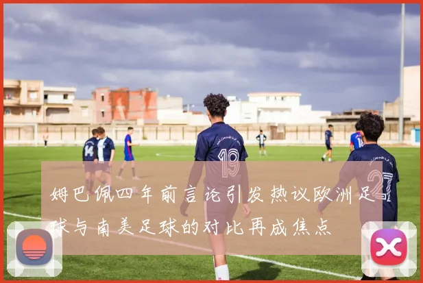 姆巴佩四年前言论引发热议欧洲足球与南美足球的对比再成焦点