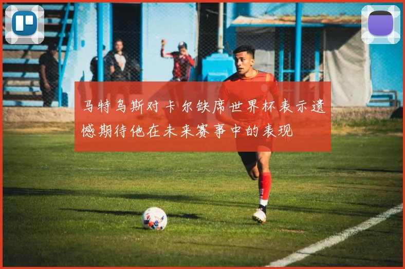 马特乌斯对卡尔缺席世界杯表示遗憾期待他在未来赛事中的表现
