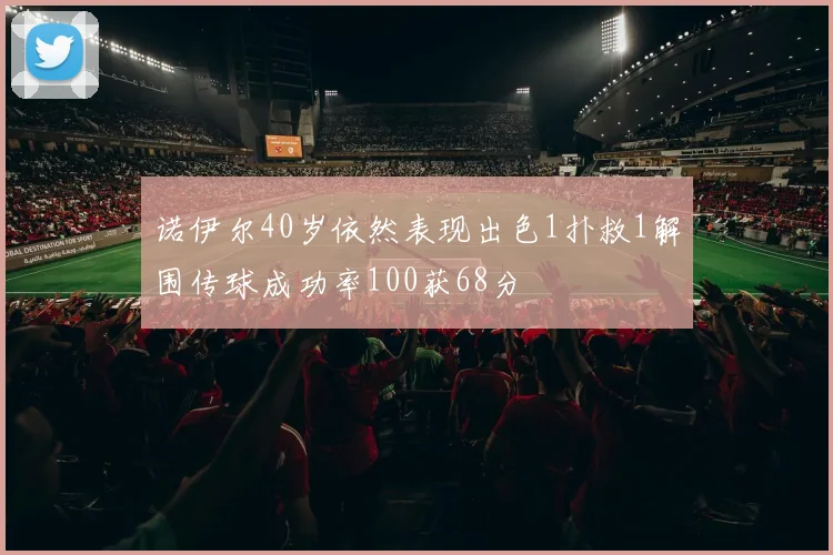 诺伊尔40岁依然表现出色1扑救1解围传球成功率100获68分