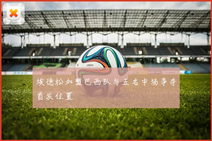 埃德松加盟巴西队与五名中场争夺首发位置