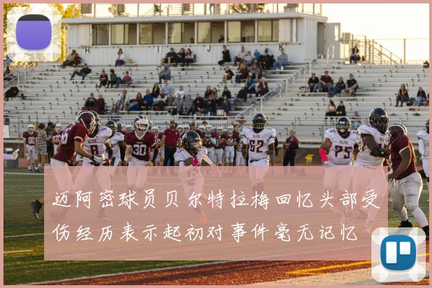 迈阿密球员贝尔特拉梅回忆头部受伤经历表示起初对事件毫无记忆