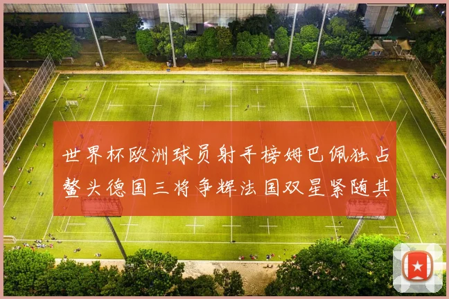 世界杯欧洲球员射手榜姆巴佩独占鳌头德国三将争辉法国双星紧随其后