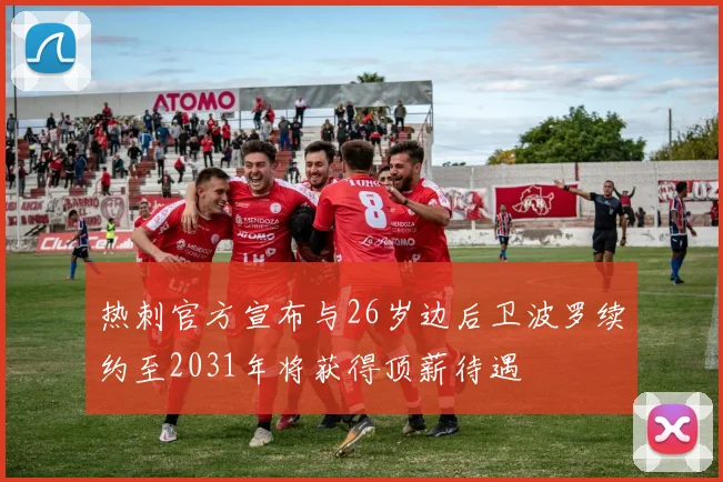 热刺官方宣布与26岁边后卫波罗续约至2031年将获得顶薪待遇