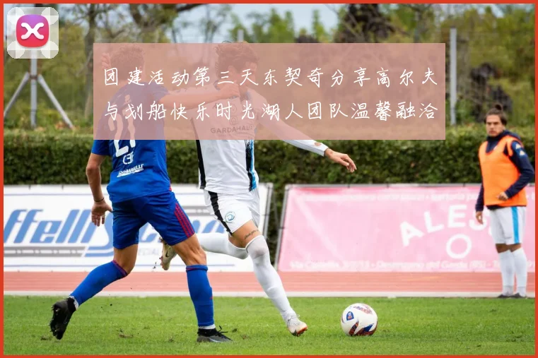 团建活动第三天东契奇分享高尔夫与划船快乐时光湖人团队温馨融洽