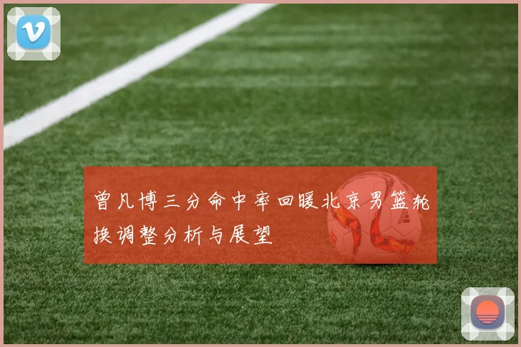 曾凡博三分命中率回暖北京男篮轮换调整分析与展望