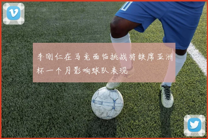 李刚仁在马竞面临挑战将缺席亚洲杯一个月影响球队表现