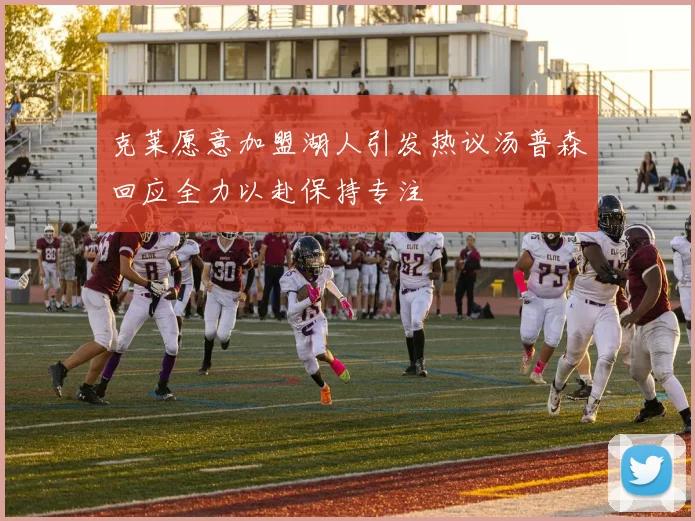 克莱愿意加盟湖人引发热议汤普森回应全力以赴保持专注