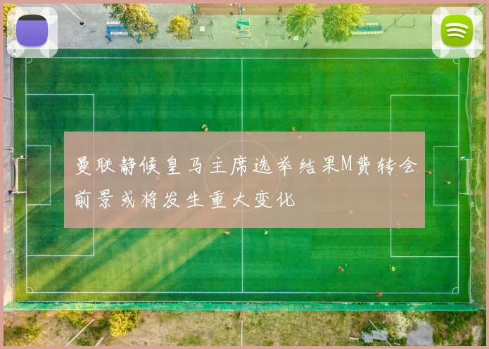 曼联静候皇马主席选举结果M费转会前景或将发生重大变化