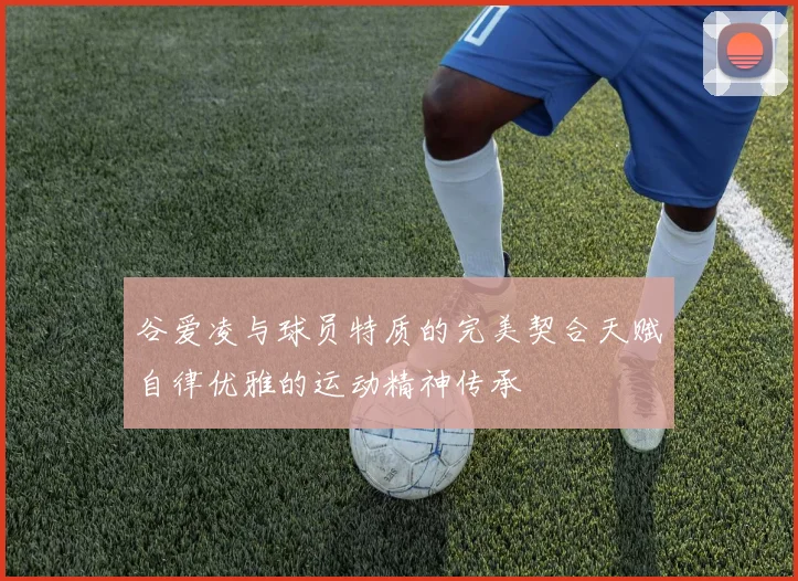 谷爱凌与球员特质的完美契合天赋自律优雅的运动精神传承