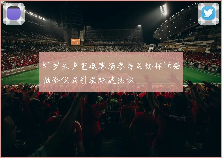 81岁米卢重返赛场参与足协杯16强抽签仪式引发球迷热议