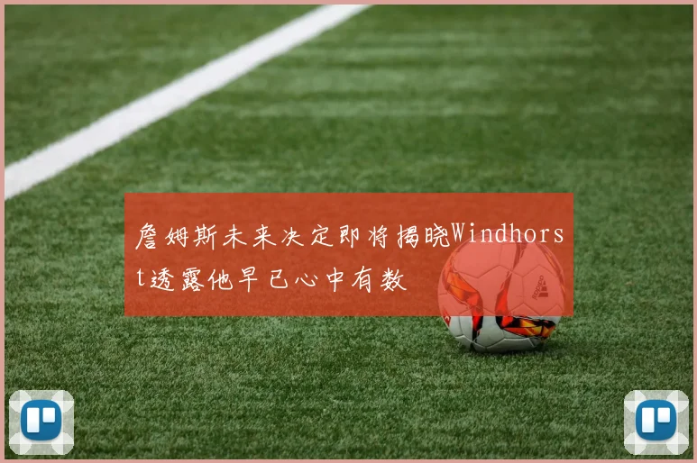 詹姆斯未来决定即将揭晓Windhorst透露他早已心中有数