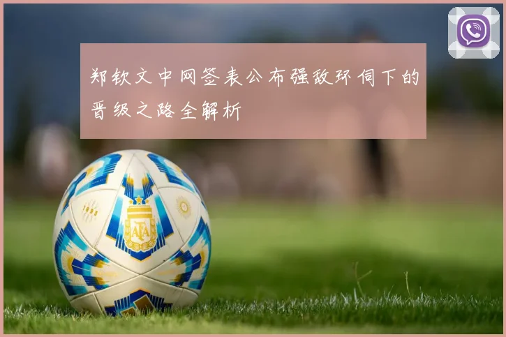 郑钦文中网签表公布强敌环伺下的晋级之路全解析