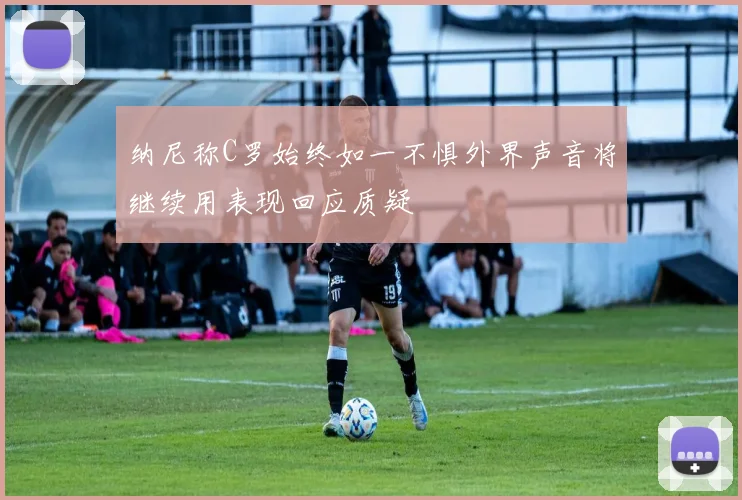 纳尼称C罗始终如一不惧外界声音将继续用表现回应质疑