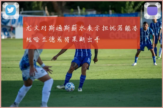 尤文对斯通斯薪水表示担忧若能冻结哈兰德或将果断出手