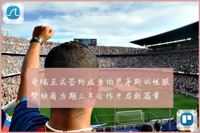 奇瑞正式签约成为伯恩茅斯训练服赞助商为期三年合作开启新篇章