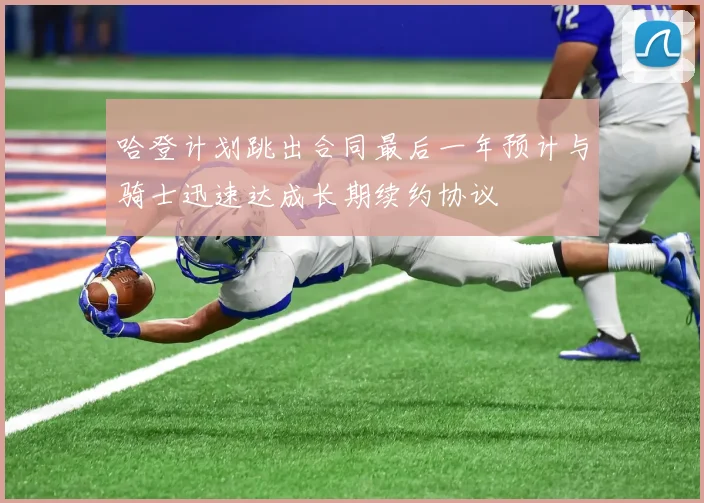 哈登计划跳出合同最后一年预计与骑士迅速达成长期续约协议
