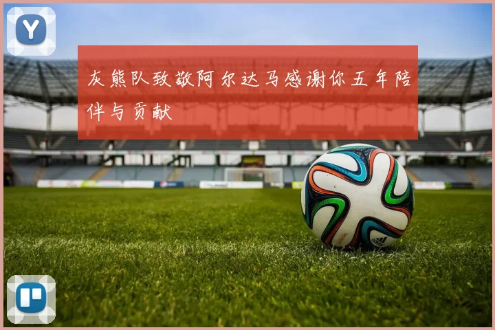 灰熊队致敬阿尔达马感谢你五年陪伴与贡献